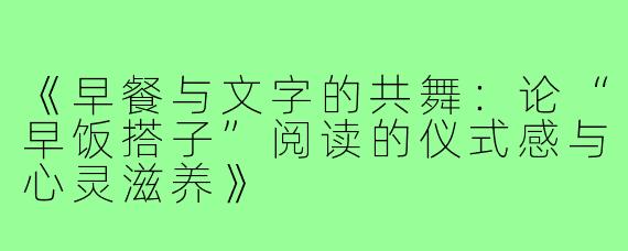 《早餐与文字的共舞：论“早饭搭子”阅读的仪式感与心灵滋养》