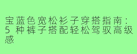 宝蓝色宽松衫子穿搭指南:5种裤子搭配轻松驾驭高级感