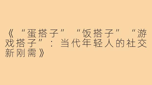 《“蛋搭子”“饭搭子”“游戏搭子”:当代年轻人的社交新刚需》