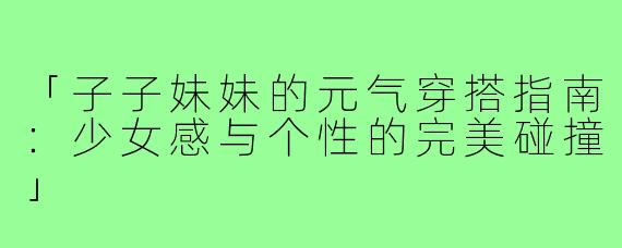 「子子妹妹的元气穿搭指南：少女感与个性的完美碰撞」