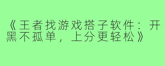 《王者找游戏搭子软件:开黑不孤单,上分更轻松》