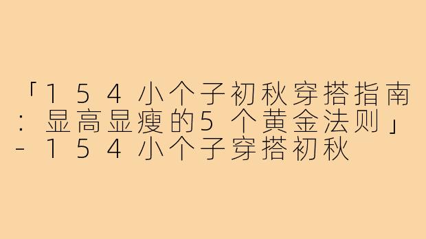 「154小个子初秋穿搭指南：显高显瘦的5个黄金法则」-154小个子穿搭初秋