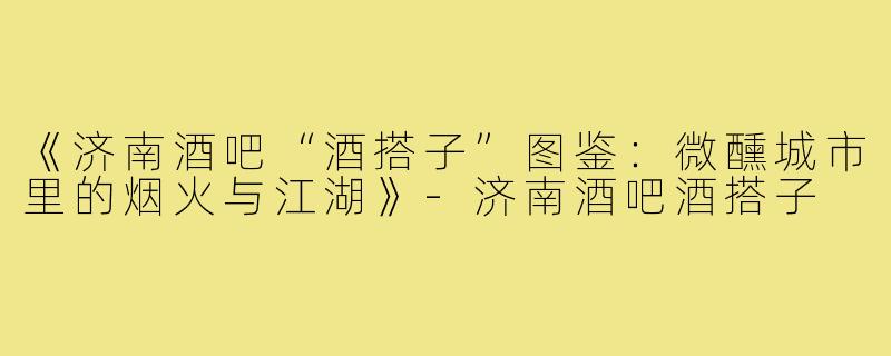 《济南酒吧“酒搭子”图鉴:微醺城市里的烟火与江湖》-济南酒吧酒搭子