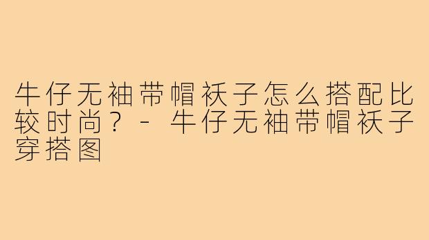 牛仔无袖带帽袄子怎么搭配比较时尚?-牛仔无袖带帽袄子穿搭图