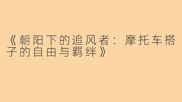 《朝阳下的追风者：摩托车搭子的自由与羁绊》