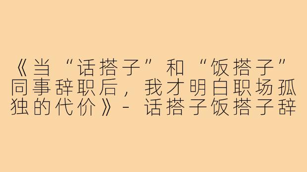 《当“话搭子”和“饭搭子”同事辞职后，我才明白职场孤独的代价》-话搭子饭搭子辞职