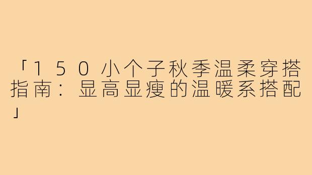 「150小个子秋季温柔穿搭指南：显高显瘦的温暖系搭配」