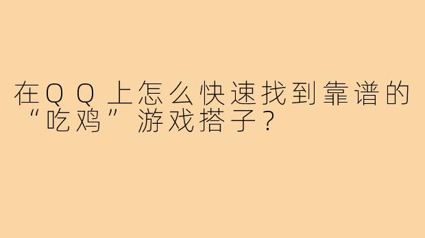 在QQ上怎么快速找到靠谱的“吃鸡”游戏搭子？