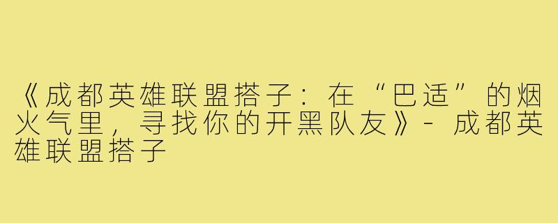《成都英雄联盟搭子：在“巴适”的烟火气里，寻找你的开黑队友》-成都英雄联盟搭子