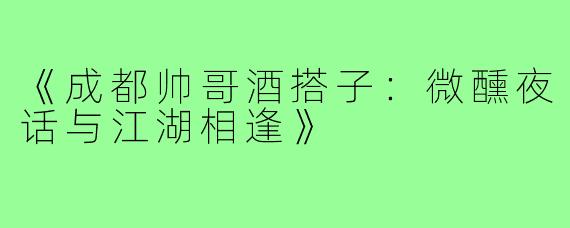 《成都帅哥酒搭子：微醺夜话与江湖相逢》