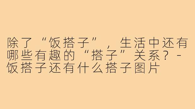 除了“饭搭子”,生活中还有哪些有趣的“搭子”关系?-饭搭子还有什么搭子图片