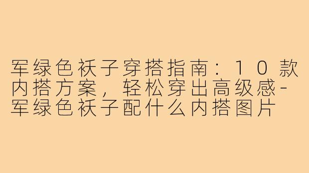 军绿色袄子穿搭指南：10款内搭方案，轻松穿出高级感-军绿色袄子配什么内搭图片
