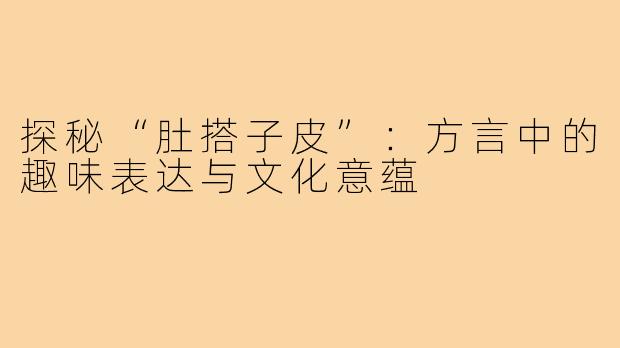 探秘“肚搭子皮”:方言中的趣味表达与文化意蕴