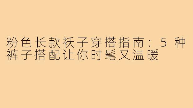 粉色长款袄子穿搭指南:5种裤子搭配让你时髦又温暖