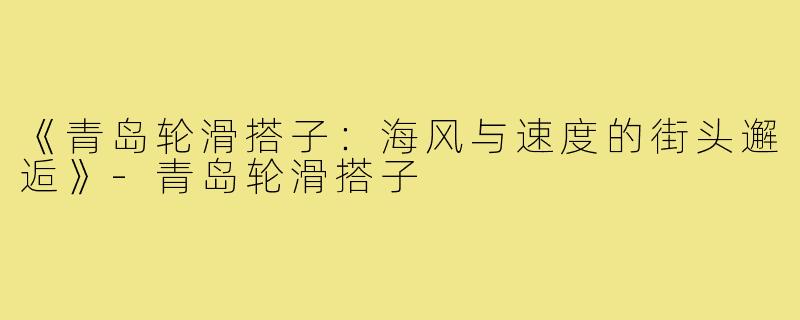 《青岛轮滑搭子：海风与速度的街头邂逅》-青岛轮滑搭子