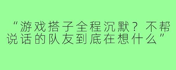 “游戏搭子全程沉默?不帮说话的队友到底在想什么”