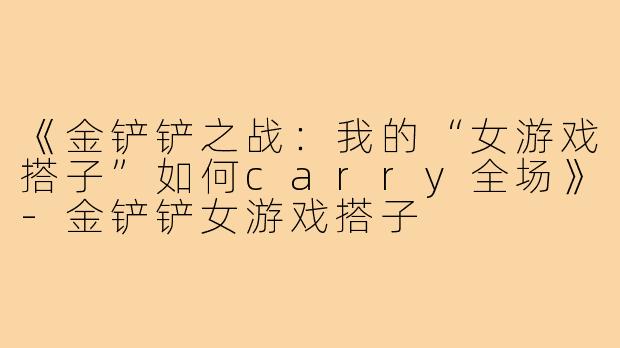 《金铲铲之战:我的“女游戏搭子”如何carry全场》-金铲铲女游戏搭子