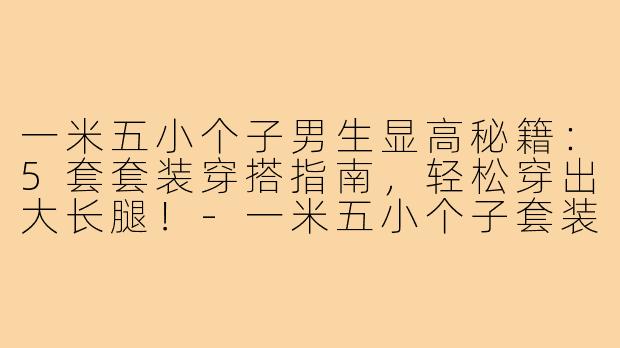 一米五小个子男生显高秘籍：5套套装穿搭指南，轻松穿出大长腿！-一米五小个子套装穿搭男