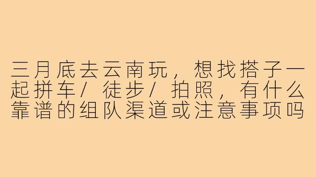 三月底去云南玩,想找搭子一起拼车/徒步/拍照,有什么靠谱的组队渠道或注意事项吗?