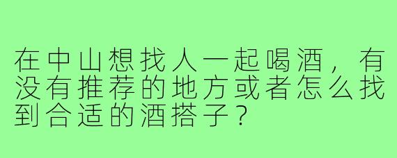 在中山想找人一起喝酒,有没有推荐的地方或者怎么找到合适的酒搭子?