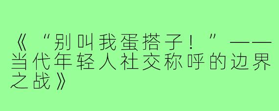《“别叫我蛋搭子!”——当代年轻人社交称呼的边界之战》