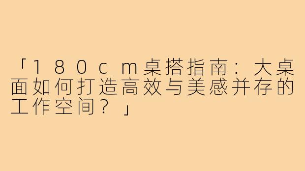 「180cm桌搭指南:大桌面如何打造高效与美感并存的工作空间?」