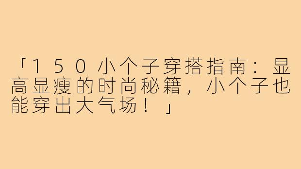 「150小个子穿搭指南：显高显瘦的时尚秘籍，小个子也能穿出大气场！」