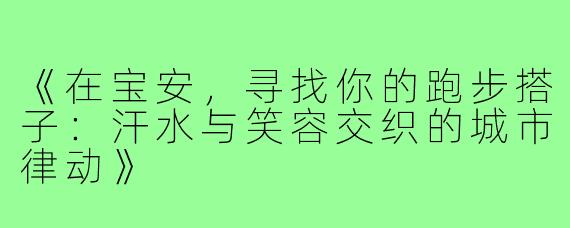 《在宝安，寻找你的跑步搭子：汗水与笑容交织的城市律动》