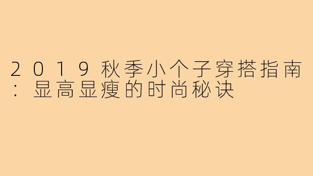 2019秋季小个子穿搭指南：显高显瘦的时尚秘诀