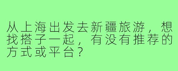 从上海出发去新疆旅游,想找搭子一起,有没有推荐的方式或平台?