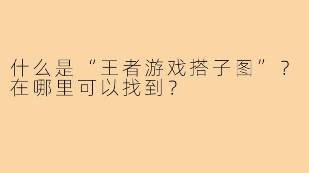 什么是“王者游戏搭子图”?在哪里可以找到?