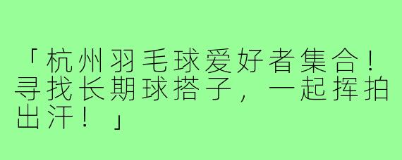 「杭州羽毛球爱好者集合！寻找长期球搭子，一起挥拍出汗！」