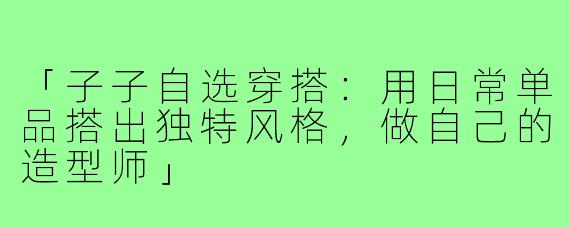 「子子自选穿搭：用日常单品搭出独特风格，做自己的造型师」