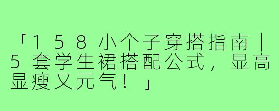 「158小个子穿搭指南｜5套学生裙搭配公式，显高显瘦又元气！」