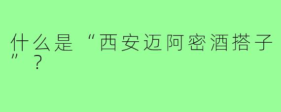 什么是“西安迈阿密酒搭子”?