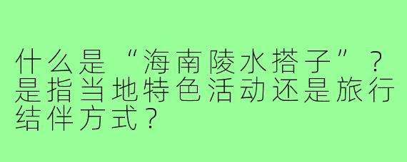 什么是“海南陵水搭子”?是指当地特色活动还是旅行结伴方式?