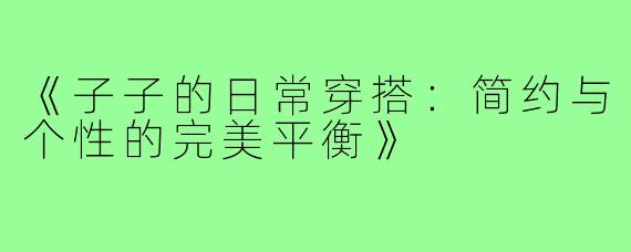《子子的日常穿搭：简约与个性的完美平衡》