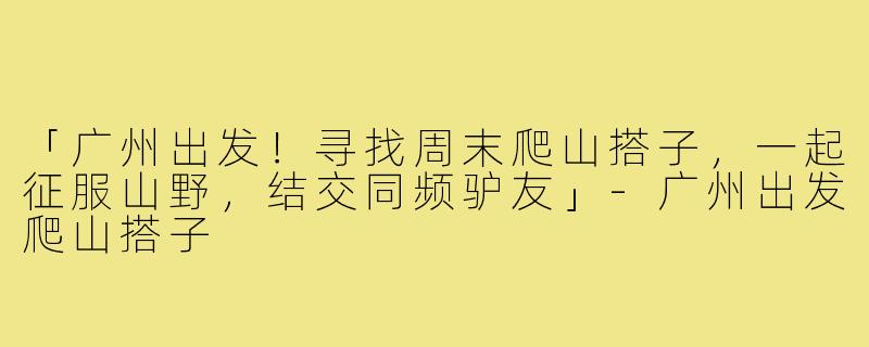 「广州出发！寻找周末爬山搭子，一起征服山野，结交同频驴友」-广州出发爬山搭子