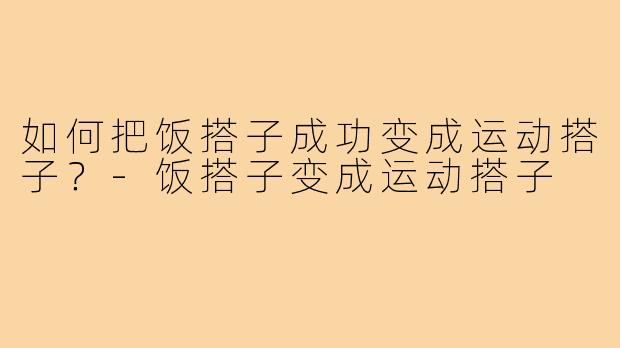 如何把饭搭子成功变成运动搭子？-饭搭子变成运动搭子