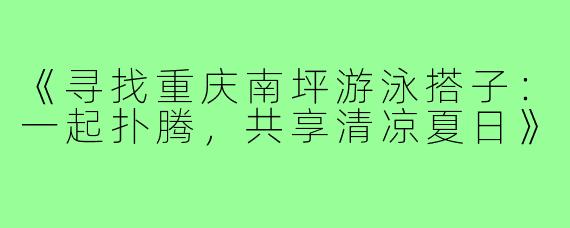 《寻找重庆南坪游泳搭子:一起扑腾,共享清凉夏日》