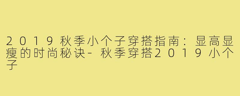 2019秋季小个子穿搭指南:显高显瘦的时尚秘诀-秋季穿搭2019小个子