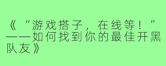 《“游戏搭子,在线等!”——如何找到你的最佳开黑队友》