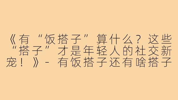 《有“饭搭子”算什么？这些“搭子”才是年轻人的社交新宠！》-有饭搭子还有啥搭子