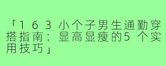 「163小个子男生通勤穿搭指南：显高显瘦的5个实用技巧」