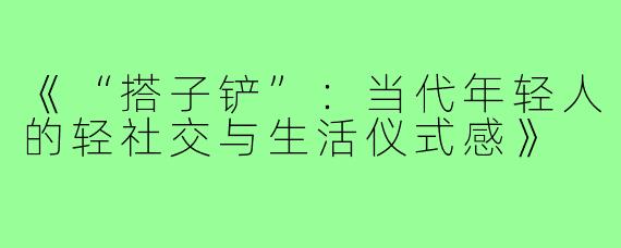 《“搭子铲”：当代年轻人的轻社交与生活仪式感》