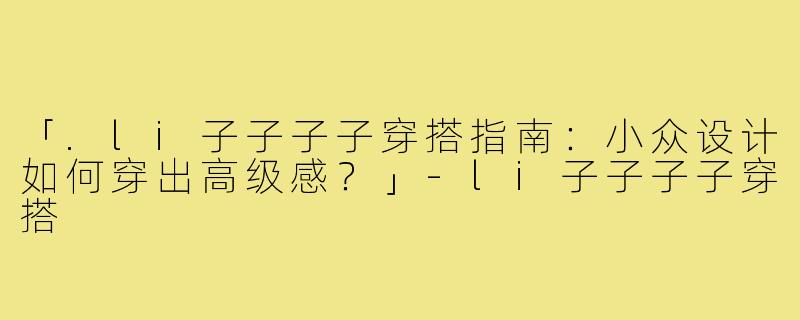 「.li子子子子穿搭指南：小众设计如何穿出高级感？」-li子子子子穿搭