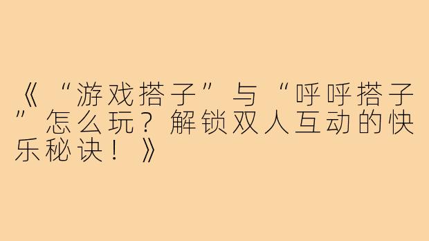 《“游戏搭子”与“呼呼搭子”怎么玩？解锁双人互动的快乐秘诀！》