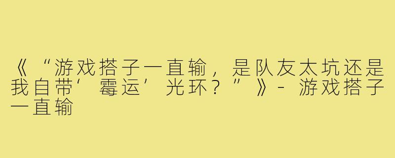 《“游戏搭子一直输，是队友太坑还是我自带‘霉运’光环？”》-游戏搭子一直输