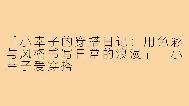 「小幸子的穿搭日记:用色彩与风格书写日常的浪漫」-小幸子爱穿搭