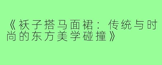 《袄子搭马面裙：传统与时尚的东方美学碰撞》